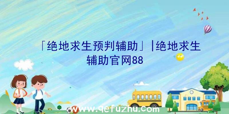 「绝地求生预判辅助」|绝地求生辅助官网88